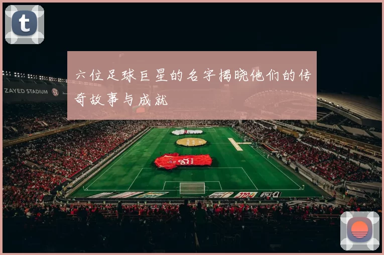 六位足球巨星的名字揭晓他们的传奇故事与成就