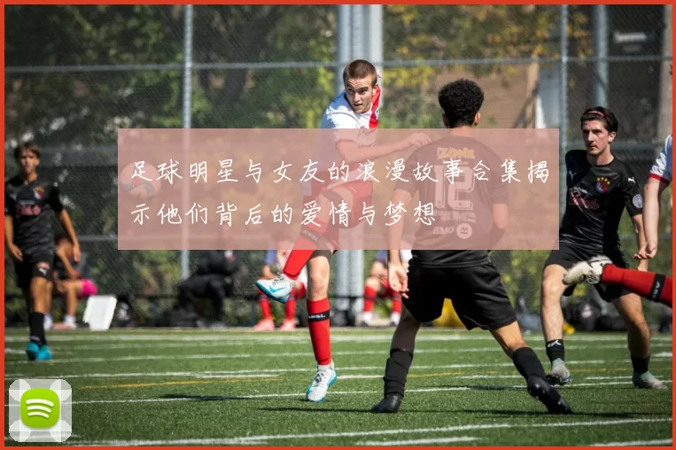 足球明星与女友的浪漫故事合集揭示他们背后的爱情与梦想