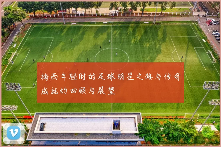 梅西年轻时的足球明星之路与传奇成就的回顾与展望