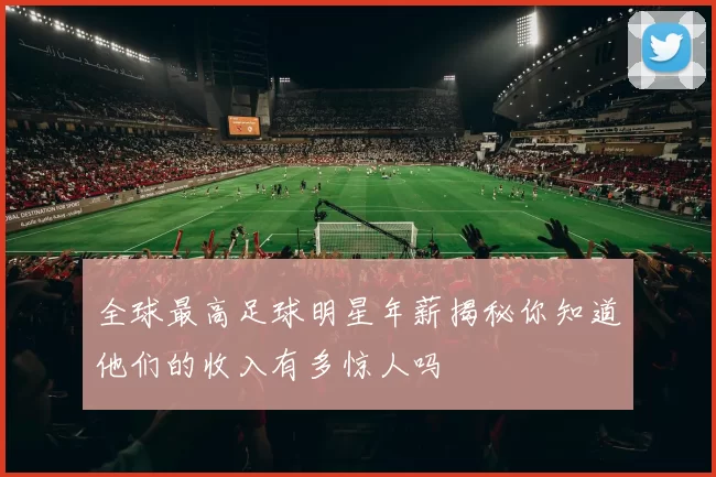全球最高足球明星年薪揭秘你知道他们的收入有多惊人吗