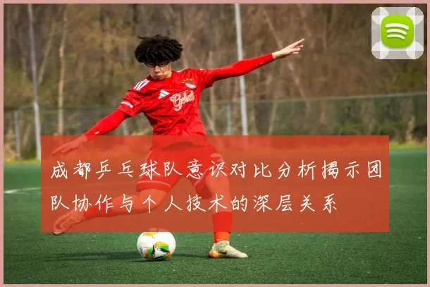 成都乒乓球队意识对比分析揭示团队协作与个人技术的深层关系