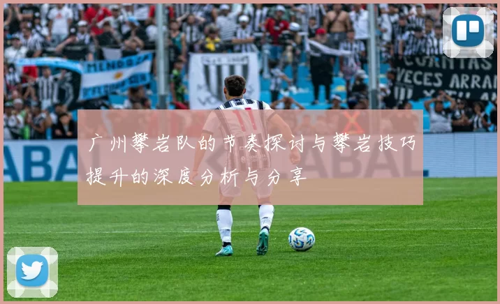 广州攀岩队的节奏探讨与攀岩技巧提升的深度分析与分享