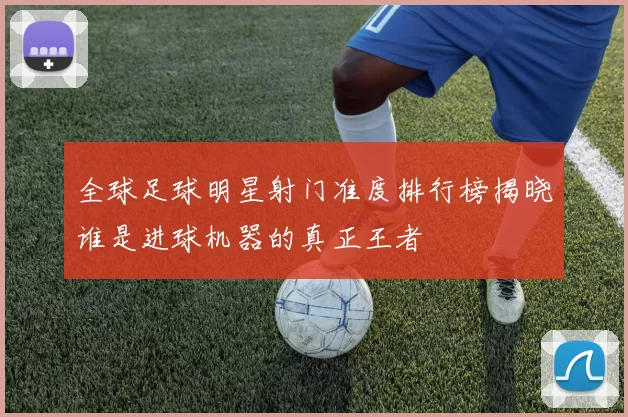 全球足球明星射门准度排行榜揭晓谁是进球机器的真正王者