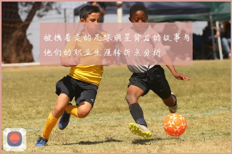 被拽着走的足球明星背后的故事与他们的职业生涯转折点分析