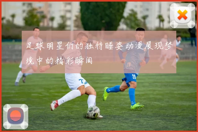 足球明星们的独特睡姿动漫展现梦境中的精彩瞬间