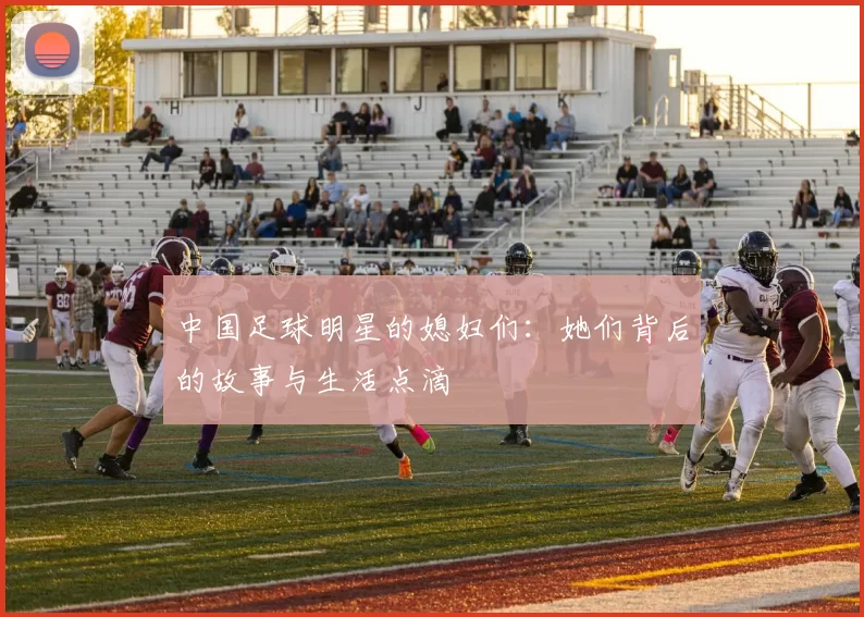中国足球明星的媳妇们：她们背后的故事与生活点滴