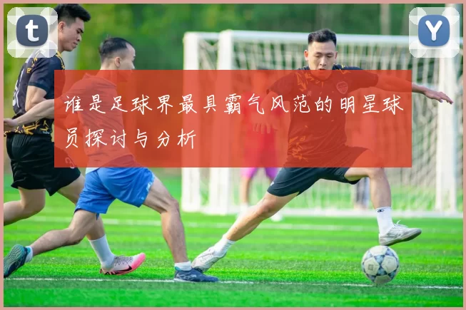 谁是足球界最具霸气风范的明星球员探讨与分析