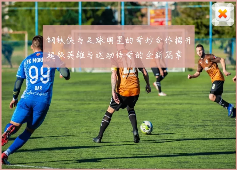 钢铁侠与足球明星的奇妙合作揭开超级英雄与运动传奇的全新篇章