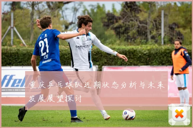 重庆乒乓球队近期状态分析与未来发展展望探讨