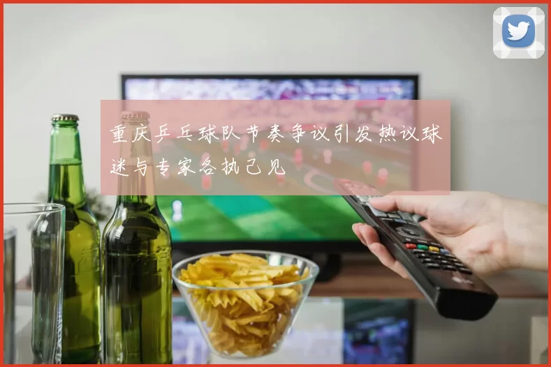 重庆乒乓球队节奏争议引发热议球迷与专家各执己见