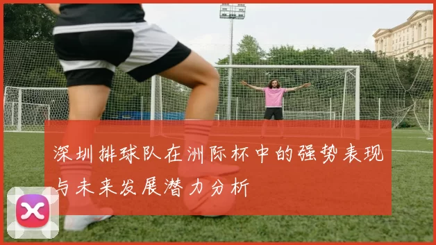 深圳排球队在洲际杯中的强势表现与未来发展潜力分析