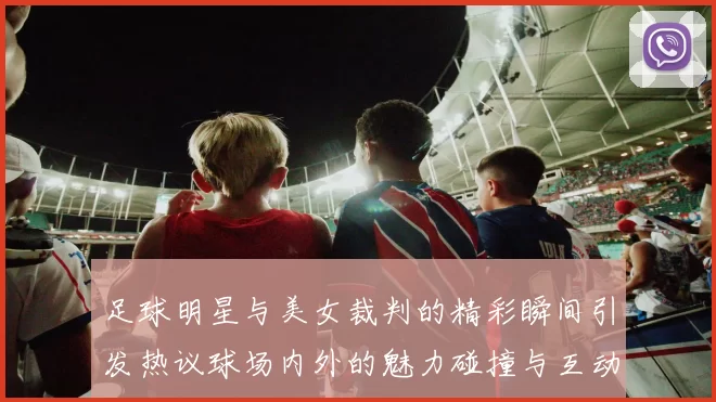 足球明星与美女裁判的精彩瞬间引发热议球场内外的魅力碰撞与互动