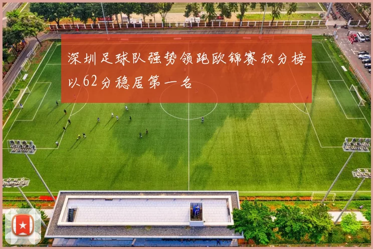 深圳足球队强势领跑欧锦赛积分榜以62分稳居第一名