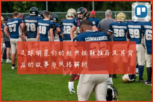 足球明星们的经典板鞋推荐及其背后的故事与风格解析