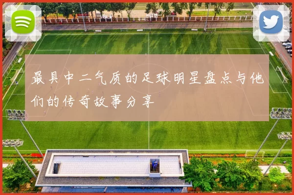 最具中二气质的足球明星盘点与他们的传奇故事分享