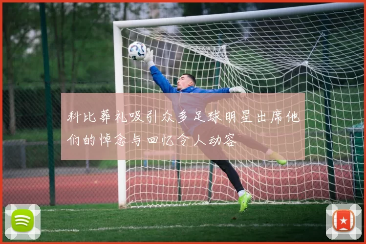 科比葬礼吸引众多足球明星出席他们的悼念与回忆令人动容