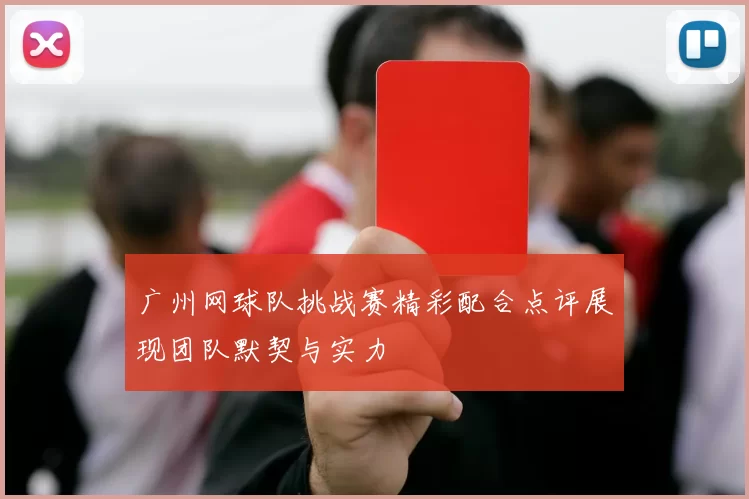 广州网球队挑战赛精彩配合点评展现团队默契与实力