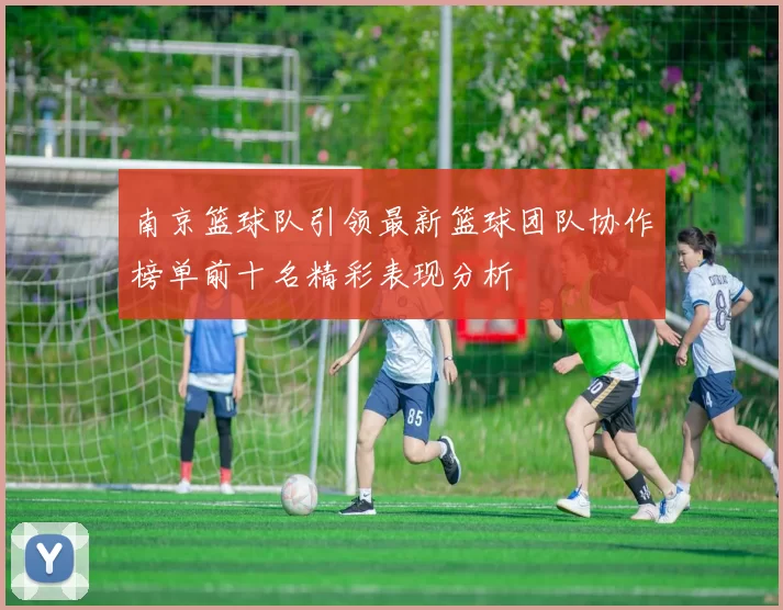 南京篮球队引领最新篮球团队协作榜单前十名精彩表现分析