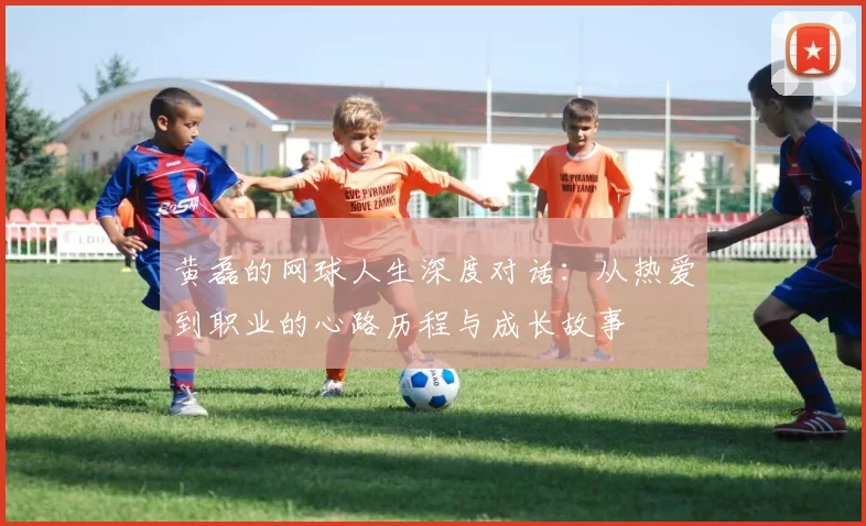 黄磊的网球人生深度对话：从热爱到职业的心路历程与成长故事