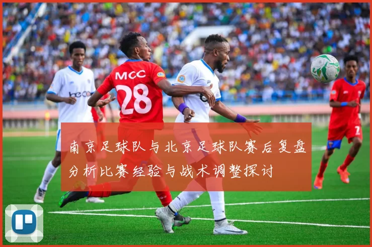 南京足球队与北京足球队赛后复盘分析比赛经验与战术调整探讨