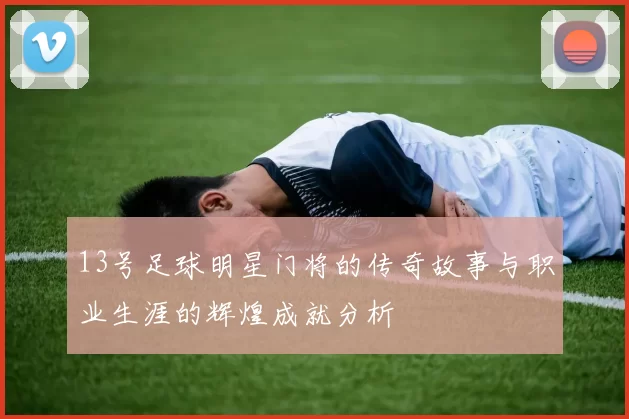 13号足球明星门将的传奇故事与职业生涯的辉煌成就分析