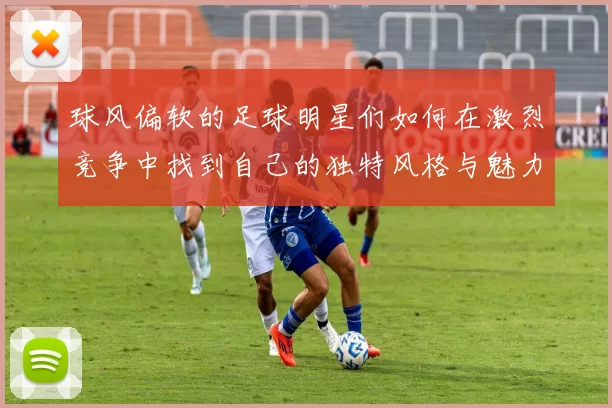 球风偏软的足球明星们如何在激烈竞争中找到自己的独特风格与魅力