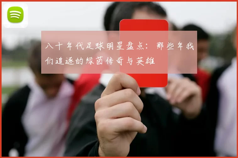 八十年代足球明星盘点：那些年我们追逐的绿茵传奇与英雄