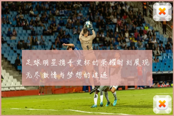 足球明星携手奖杯的荣耀时刻展现无尽激情与梦想的追逐