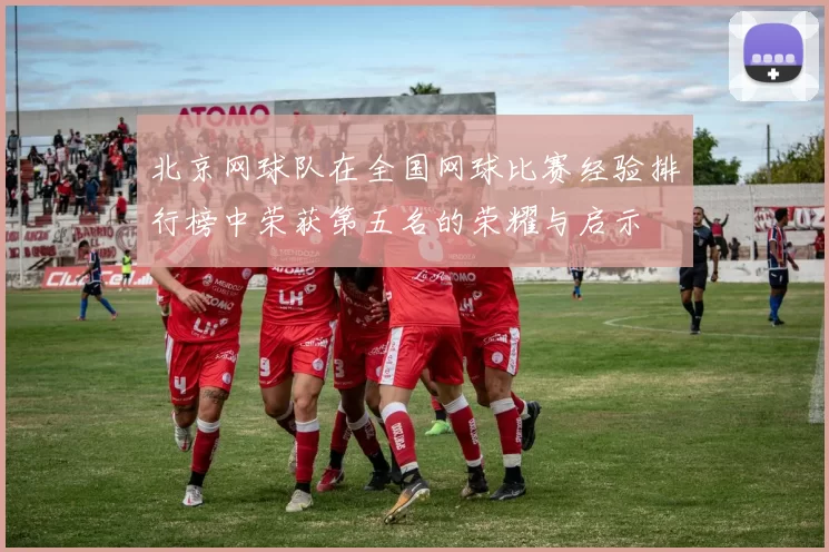 北京网球队在全国网球比赛经验排行榜中荣获第五名的荣耀与启示