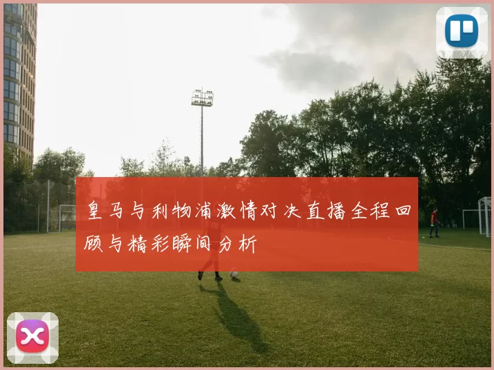 皇马与利物浦激情对决直播全程回顾与精彩瞬间分析