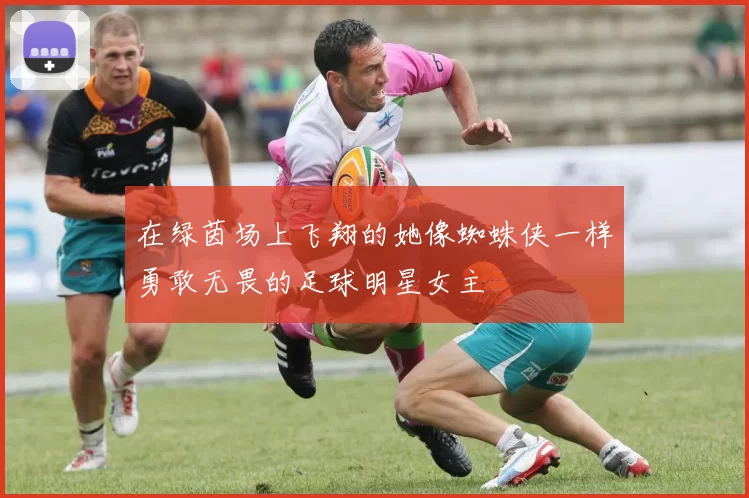 在绿茵场上飞翔的她像蜘蛛侠一样勇敢无畏的足球明星女主