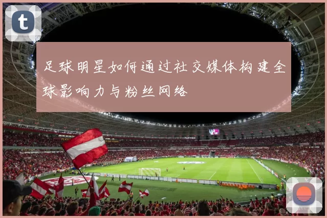 足球明星如何通过社交媒体构建全球影响力与粉丝网络