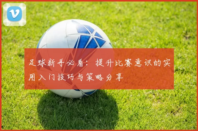足球新手必看：提升比赛意识的实用入门技巧与策略分享