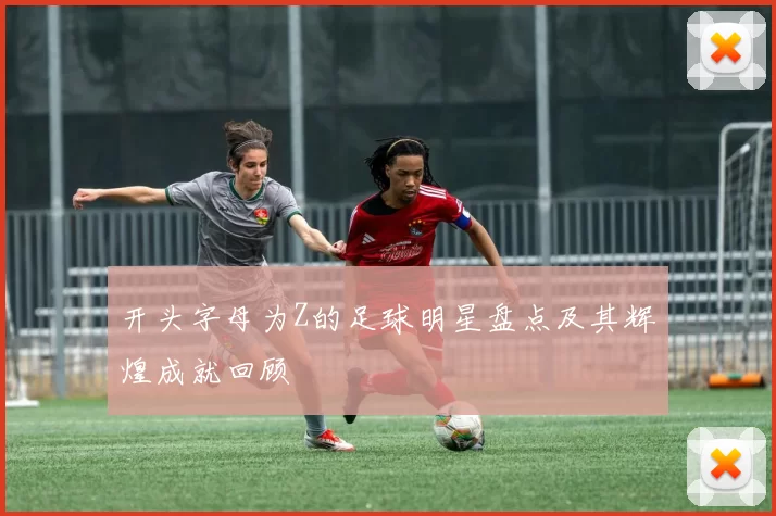 开头字母为Z的足球明星盘点及其辉煌成就回顾