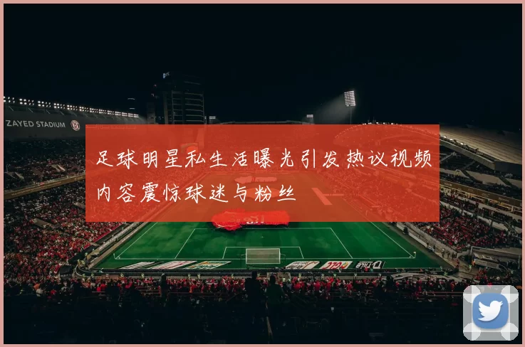 足球明星私生活曝光引发热议视频内容震惊球迷与粉丝