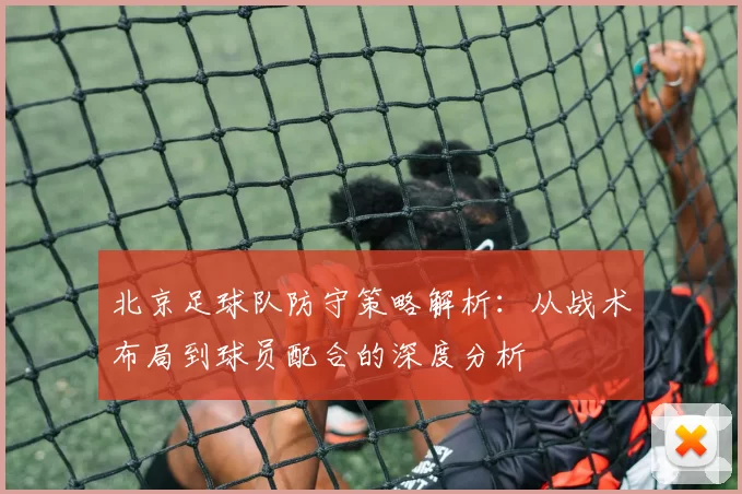 北京足球队防守策略解析：从战术布局到球员配合的深度分析