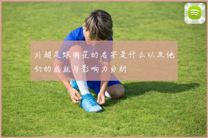 川超足球明星的名字是什么以及他们的成就与影响力分析