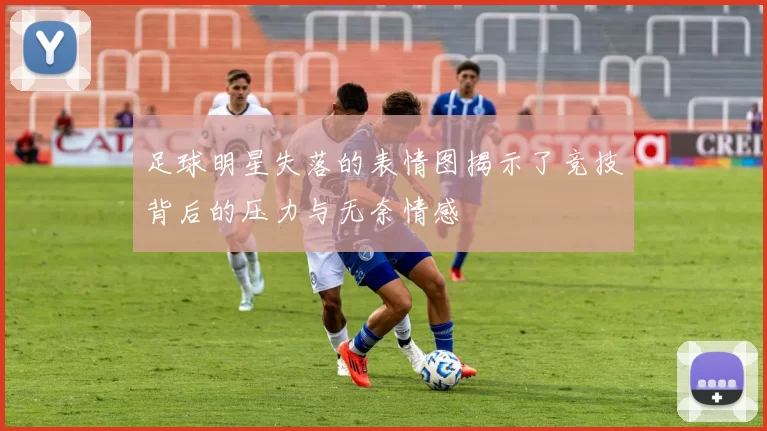 足球明星失落的表情图揭示了竞技背后的压力与无奈情感