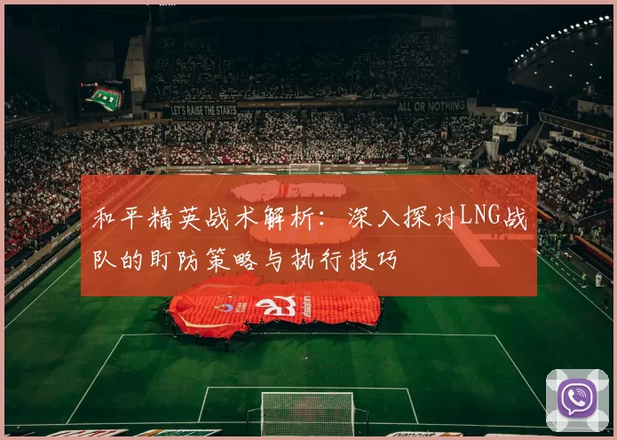 和平精英战术解析：深入探讨LNG战队的盯防策略与执行技巧