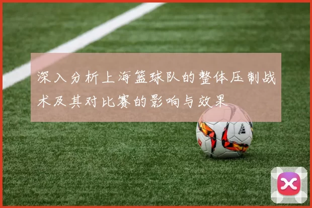 深入分析上海篮球队的整体压制战术及其对比赛的影响与效果