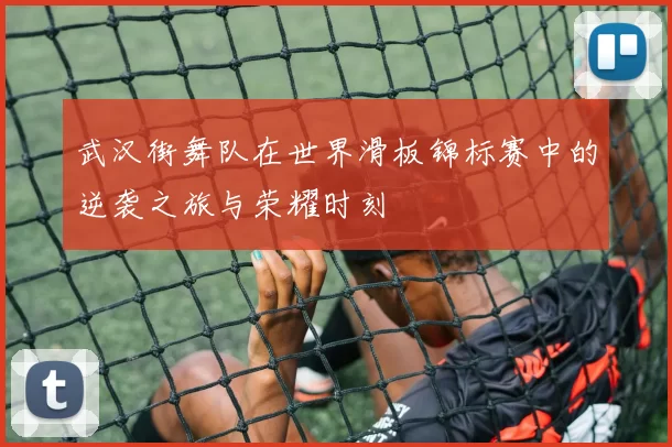 武汉街舞队在世界滑板锦标赛中的逆袭之旅与荣耀时刻