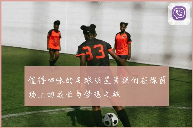 值得回味的足球明星男孩们在绿茵场上的成长与梦想之旅