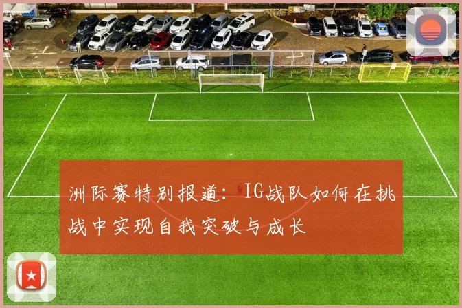 洲际赛特别报道：IG战队如何在挑战中实现自我突破与成长