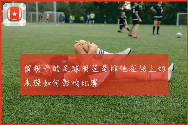 留胡子的足球明星是谁他在场上的表现如何影响比赛