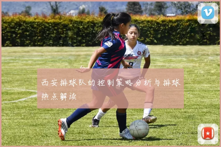 西安排球队的控制策略分析与排球热点解读