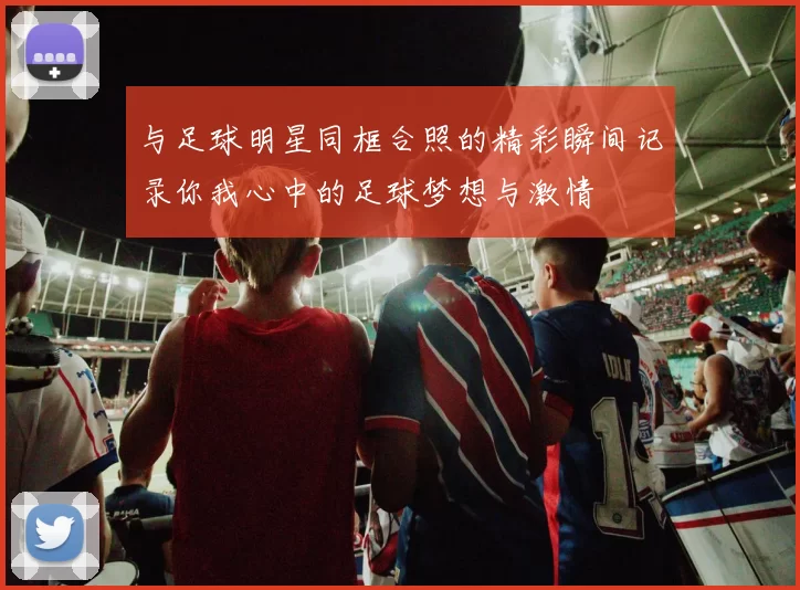 与足球明星同框合照的精彩瞬间记录你我心中的足球梦想与激情