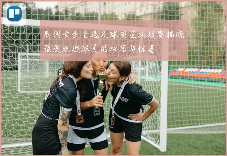泰国女生盲选足球明星挑战赛揭晓最受欢迎球员的秘密与惊喜