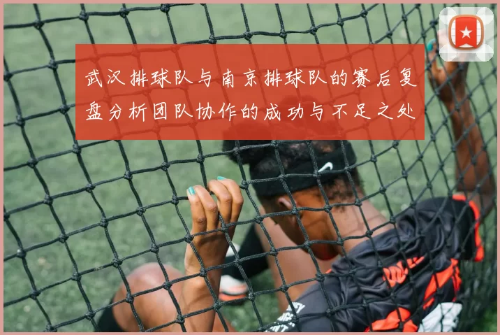 武汉排球队与南京排球队的赛后复盘分析团队协作的成功与不足之处