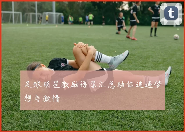 足球明星激励语录汇总助你追逐梦想与激情
