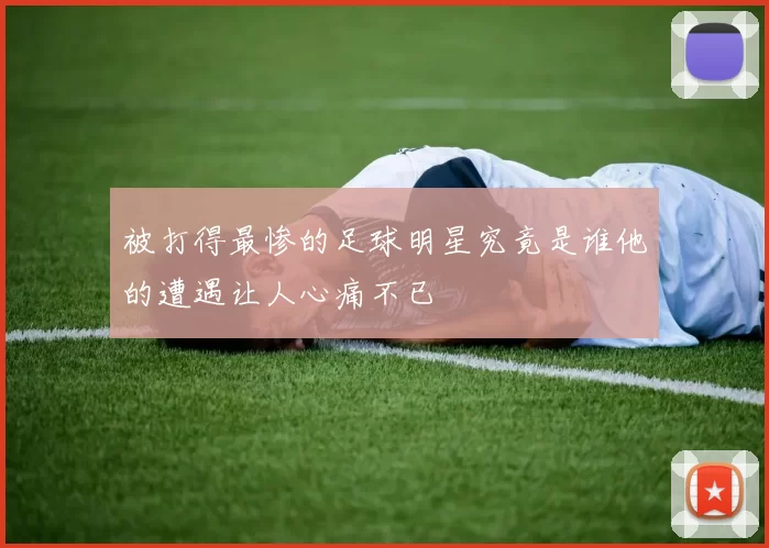 被打得最惨的足球明星究竟是谁他的遭遇让人心痛不已
